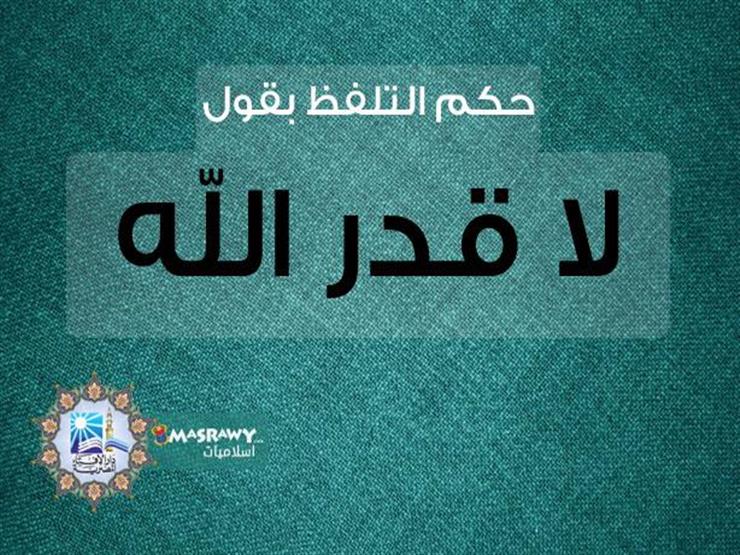 حكم التلفظ بقول "لا قدر الله".. "الإفتاء" توضح حكم التلفظ بقول "لا قدر الله".. "الإفتاء" توضح